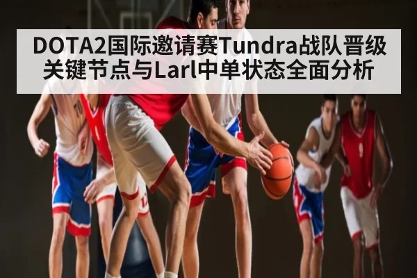 DOTA2国际邀请赛Tundra战队晋级关键节点与Larl中单状态全面分析